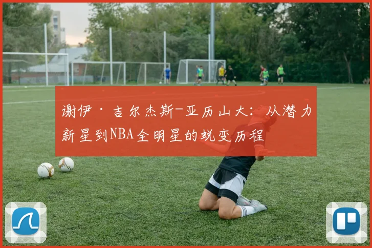 谢伊·吉尔杰斯-亚历山大：从潜力新星到NBA全明星的蜕变历程