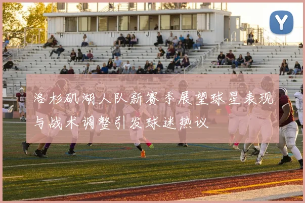洛杉矶湖人队新赛季展望球星表现与战术调整引发球迷热议