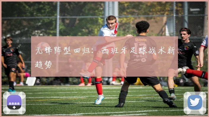 无锋阵型回归：西班牙足球战术新趋势