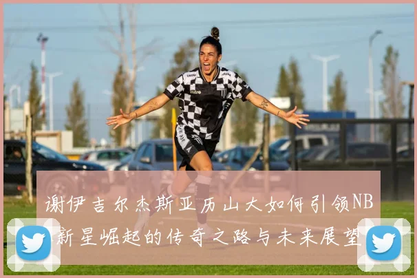 谢伊吉尔杰斯亚历山大如何引领NBA新星崛起的传奇之路与未来展望