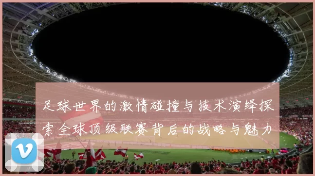 足球世界的激情碰撞与技术演绎探索全球顶级联赛背后的战略与魅力