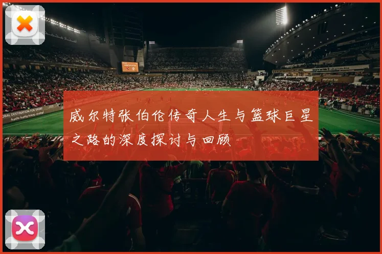 威尔特张伯伦传奇人生与篮球巨星之路的深度探讨与回顾