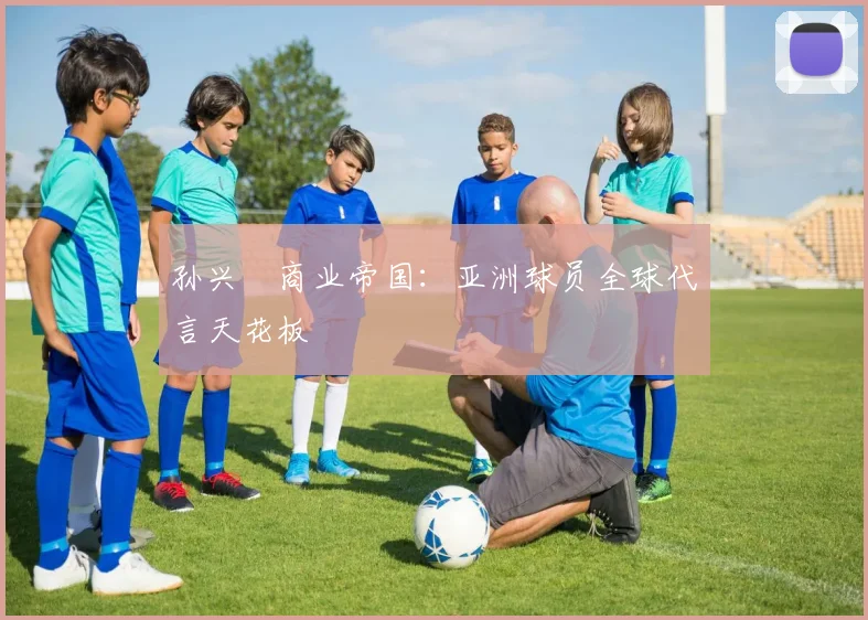 孙兴慜商业帝国：亚洲球员全球代言天花板
