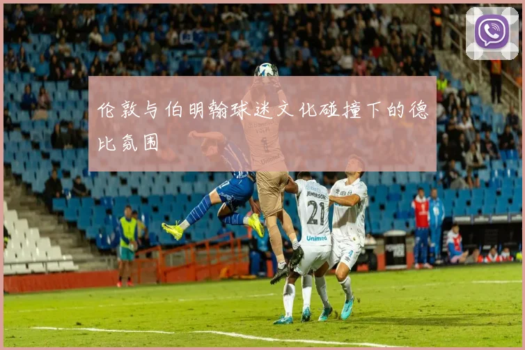伦敦与伯明翰球迷文化碰撞下的德比氛围