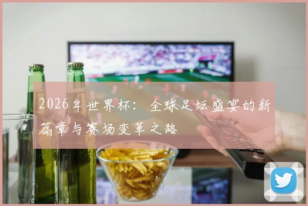 2026年世界杯：全球足坛盛宴的新篇章与赛场变革之路