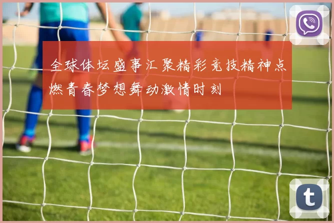 全球体坛盛事汇聚精彩竞技精神点燃青春梦想舞动激情时刻