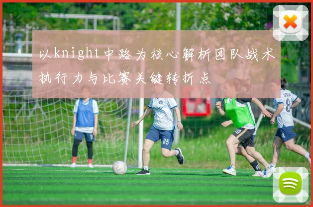 以knight中路为核心解析团队战术执行力与比赛关键转折点