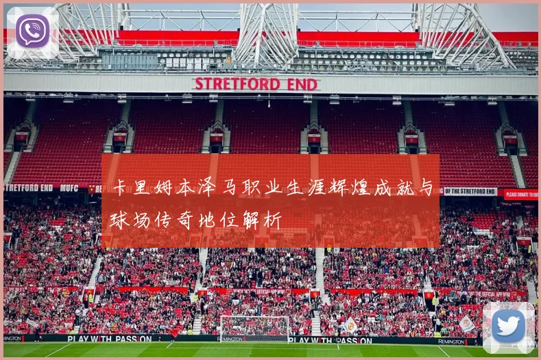 卡里姆本泽马职业生涯辉煌成就与球场传奇地位解析