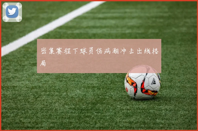 密集赛程下球员伤病潮冲击出线格局