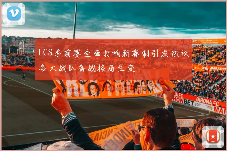 LCS季前赛全面打响新赛制引发热议各大战队备战格局生变