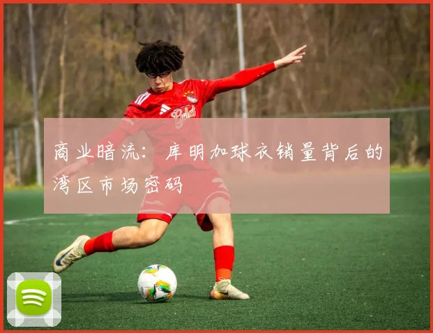 商业暗流：库明加球衣销量背后的湾区市场密码