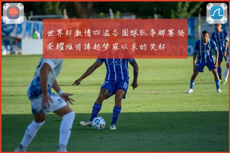 世界杯激情四溢各国球队争辉赛场荣耀谁将捧起梦寐以求的奖杯