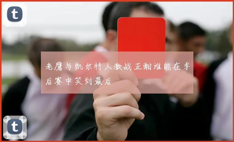 老鹰与凯尔特人激战正酣谁能在季后赛中笑到最后