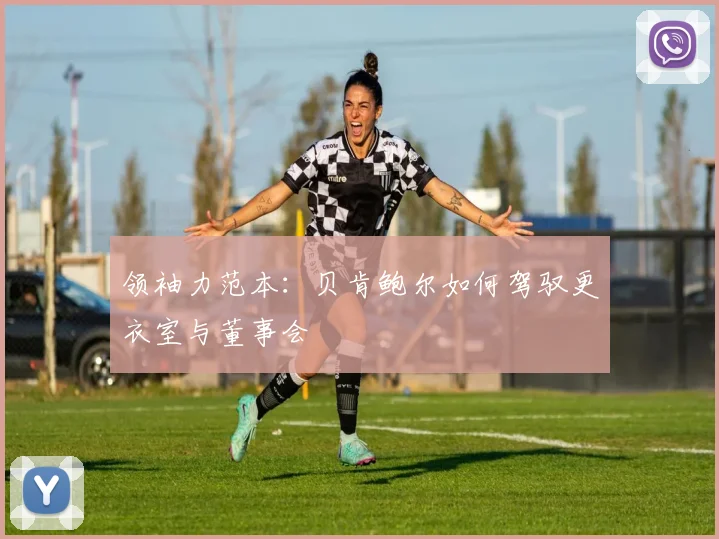 领袖力范本：贝肯鲍尔如何驾驭更衣室与董事会
