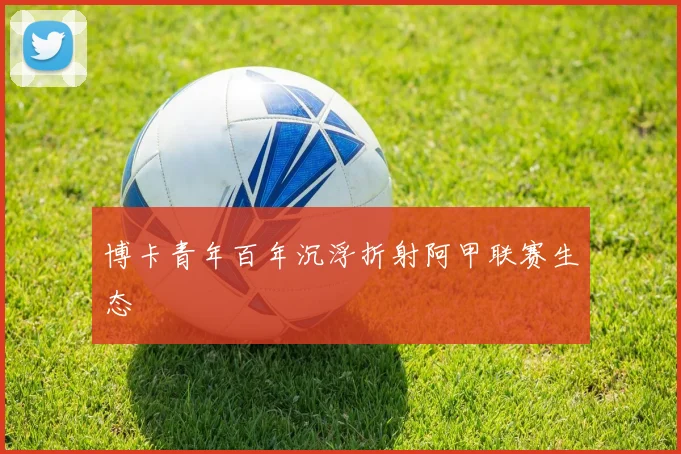 博卡青年百年沉浮折射阿甲联赛生态