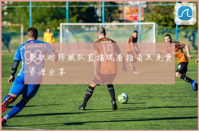 曼联对阵狼队直播观看指南及免费资源分享