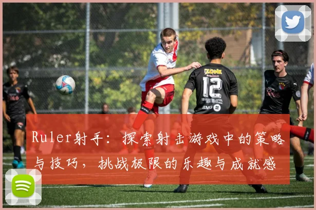 Ruler射手：探索射击游戏中的策略与技巧，挑战极限的乐趣与成就感