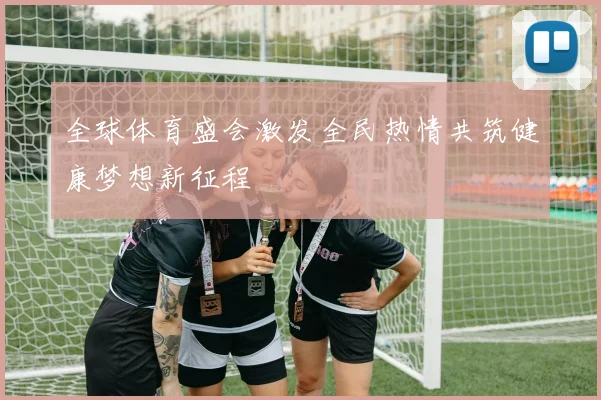 全球体育盛会激发全民热情共筑健康梦想新征程