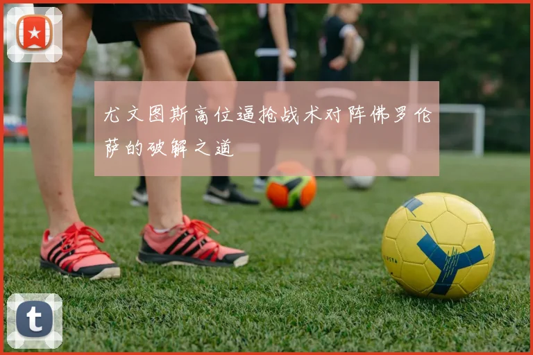 尤文图斯高位逼抢战术对阵佛罗伦萨的破解之道