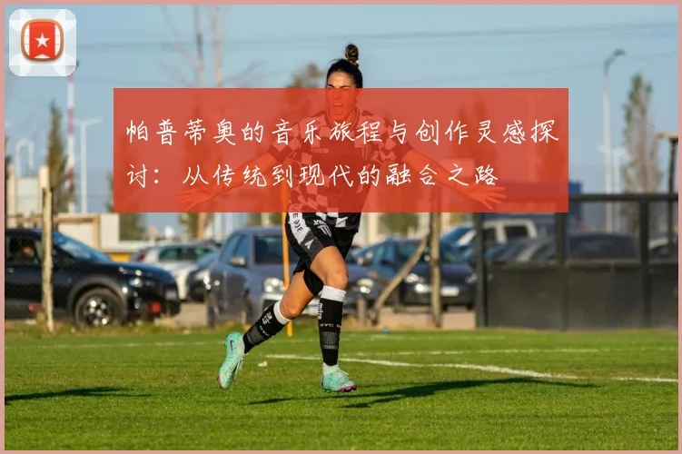 帕普蒂奥的音乐旅程与创作灵感探讨：从传统到现代的融合之路