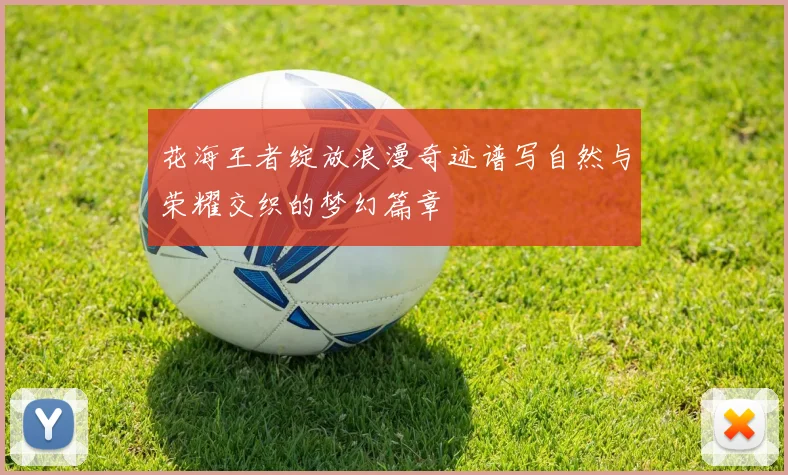 花海王者绽放浪漫奇迹谱写自然与荣耀交织的梦幻篇章