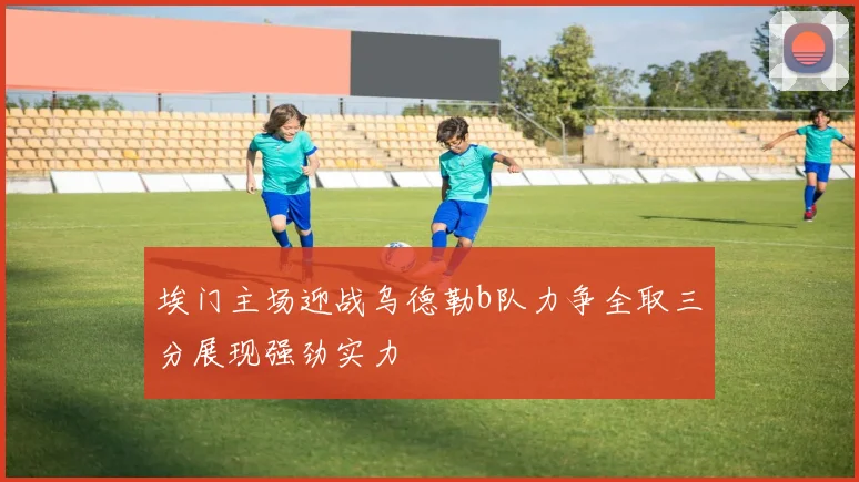埃门主场迎战乌德勒b队力争全取三分展现强劲实力